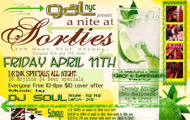 /font">
Last edited by MissEmily on Mon Apr 07, 2008 6:30 pm; edited 1 time in total (Reason for editing : spelling)
MissEmily- Number of posts : 15
Age : 33
Location : New York City - Consultants Nationwide!
Registration date : 2008-04-07
APRIL 11. LESBIAN PARTY @ SORTIE NY. ONE NIGHT EVENT!!!
*****DRESS TO IMPRESS*****
One night event @ sortie ny (329 West 51st Street,
New York, NY 10019
between 8th and 9th Aves)
21 and over ID’s a must.
Dress code: TRENDY
(no baseball caps)
Everyone Free 10-11pm $10 cover after.
DRINK SPECIALS ALL NIGHT:
$4 BEER OF THE NIGHT
$6 MOJITO
AND MANY MANY MORE...
Sortie Ny: Its cozy-chic feel, contempo-rusto décor, private back foyer, and lineup of underground DJs fashion a downtown niche in ‘Hellsea’. Sortie is a discreet spot for those with the look for the uniquely palatable libation menu, a nose for fine wines and champagnes, the taste buds for imported artisinal beers-carrying over 30-and an inclination for tasty cuisine with mussels, a raw bar, and an array of eclectic tapas-style bites.
HAVING A BIRTHDAY: EMAIL US LETS MAKE YOUR NIGHT SPECIAL.
![